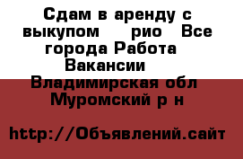 Сдам в аренду с выкупом kia рио - Все города Работа » Вакансии   . Владимирская обл.,Муромский р-н